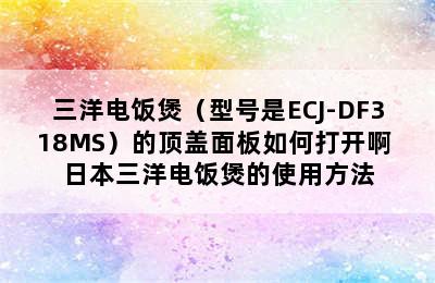 三洋电饭煲（型号是ECJ-DF318MS）的顶盖面板如何打开啊 日本三洋电饭煲的使用方法